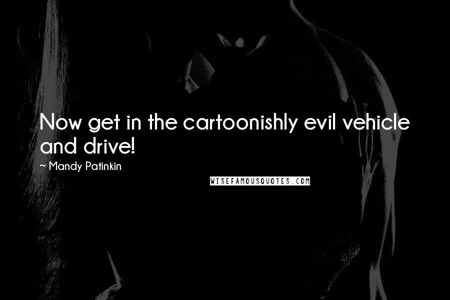 Mandy Patinkin quotes: Now get in the cartoonishly evil vehicle and drive! Mandy Patinkin quotes: Now get in the cartoonishly evil vehicle and drive!