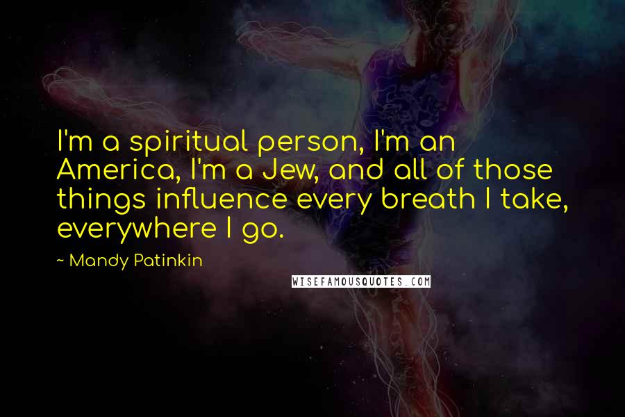 Mandy Patinkin quotes: I'm a spiritual person, I'm an America, I'm a Jew, and all of those things influence every breath I take, everywhere I go.