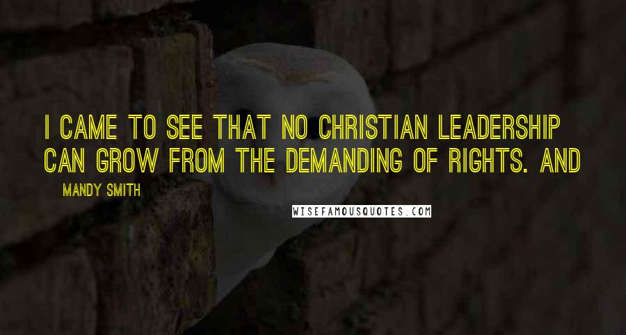 Mandy Smith quotes: I came to see that no Christian leadership can grow from the demanding of rights. And