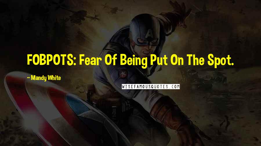 Mandy White quotes: FOBPOTS: Fear Of Being Put On The Spot.