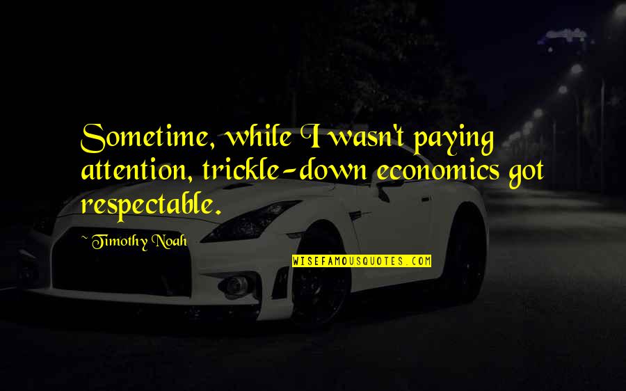 Manec's Quotes By Timothy Noah: Sometime, while I wasn't paying attention, trickle-down economics