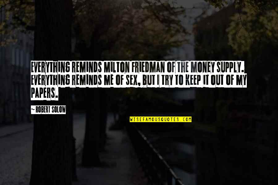 Maneki Quotes By Robert Solow: Everything reminds Milton Friedman of the money supply. Maneki Quotes By Robert Solow: Everything reminds Milton Friedman of the money supply.