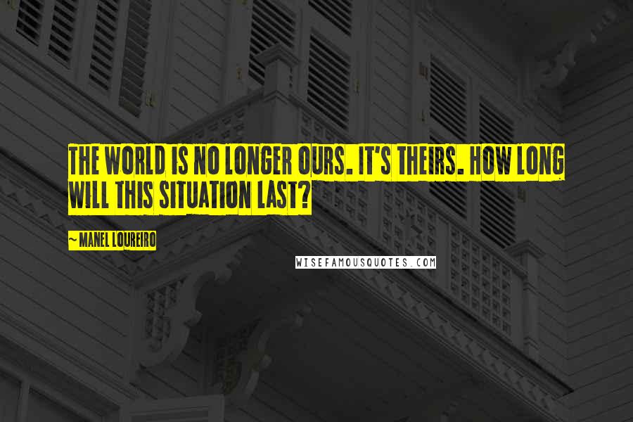 Manel Loureiro quotes: The world is no longer ours. It's theirs. How long will this situation last? Manel Loureiro quotes: The world is no longer ours. It's theirs. How long will this situation last?