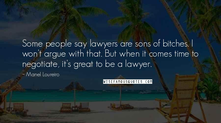 Manel Loureiro quotes: Some people say lawyers are sons of bitches. I won't argue with that. But when it comes time to negotiate, it's great to be a lawyer.