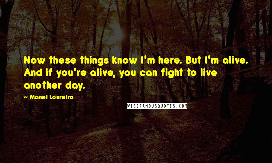 Manel Loureiro quotes: Now these things know I'm here. But I'm alive. And if you're alive, you can fight to live another day. Manel Loureiro quotes: Now these things know I'm here. But I'm alive. And if you're alive, you can fight to live another day.