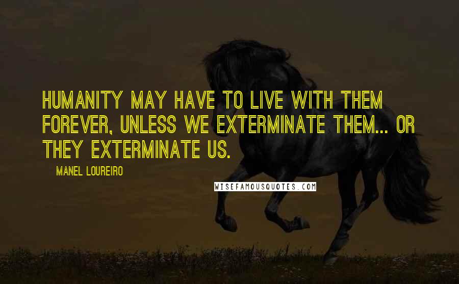 Manel Loureiro quotes: Humanity may have to live with them forever, unless we exterminate them... or they exterminate us.