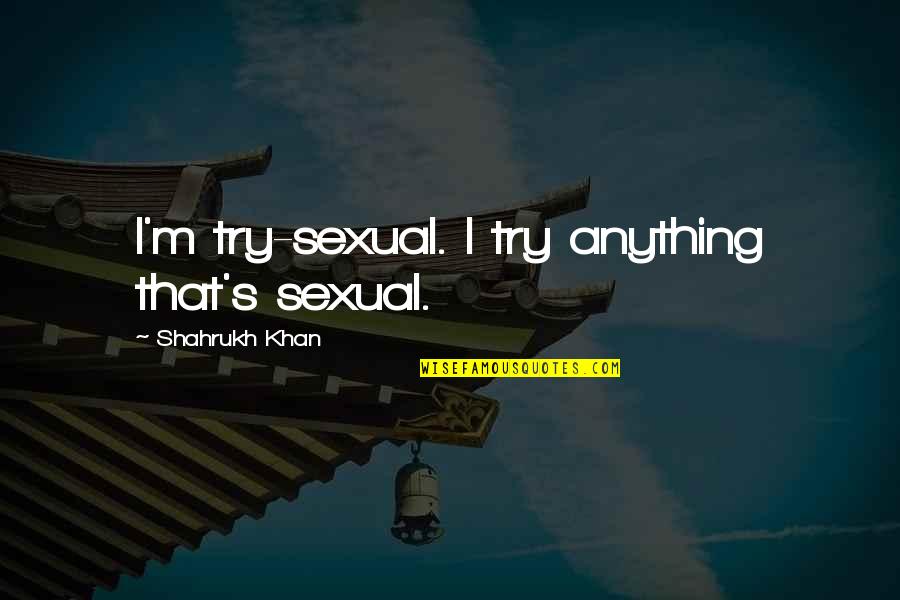 Maneuvers Synonym Quotes By Shahrukh Khan: I'm try-sexual. I try anything that's sexual.