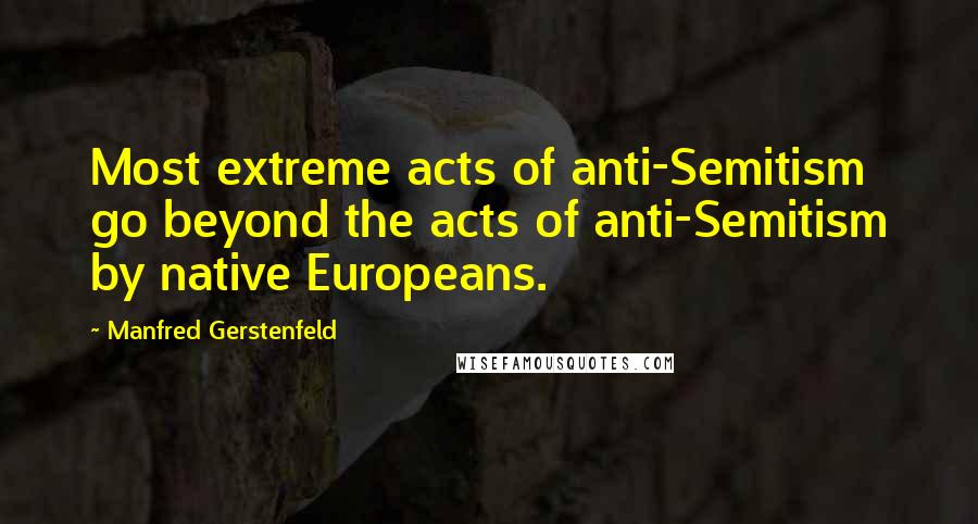 Manfred Gerstenfeld quotes: Most extreme acts of anti-Semitism go beyond the acts of anti-Semitism by native Europeans.