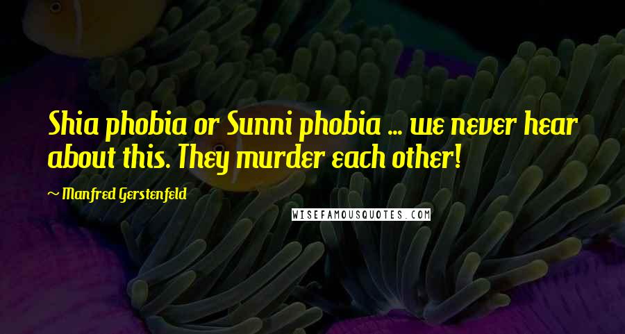 Manfred Gerstenfeld quotes: Shia phobia or Sunni phobia ... we never hear about this. They murder each other!