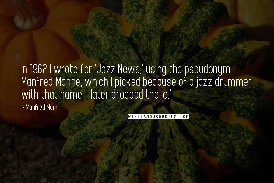 Manfred Mann quotes: In 1962 I wrote for 'Jazz News,' using the pseudonym Manfred Manne, which I picked because of a jazz drummer with that name. I later dropped the 'e.'