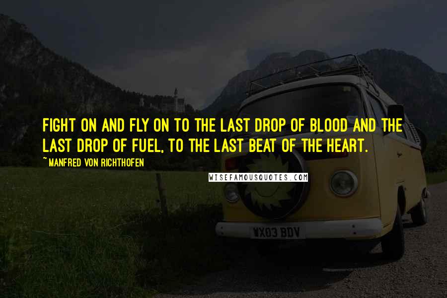 Manfred Von Richthofen quotes: Fight on and fly on to the last drop of blood and the last drop of fuel, to the last beat of the heart.