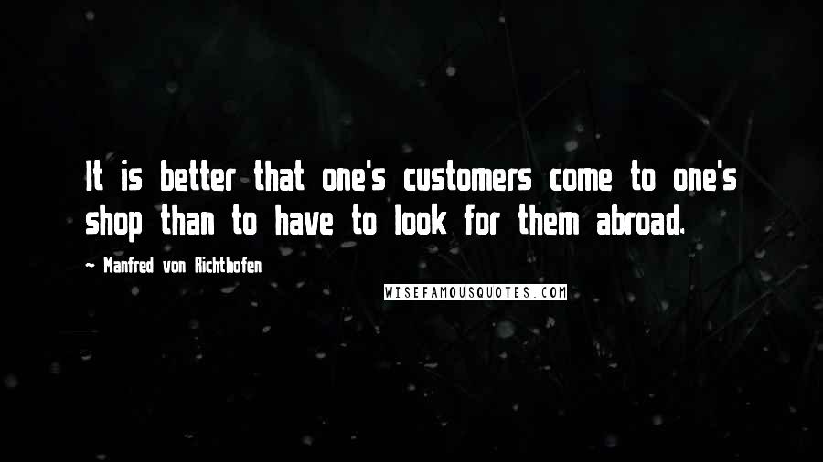 Manfred Von Richthofen quotes: It is better that one's customers come to one's shop than to have to look for them abroad.