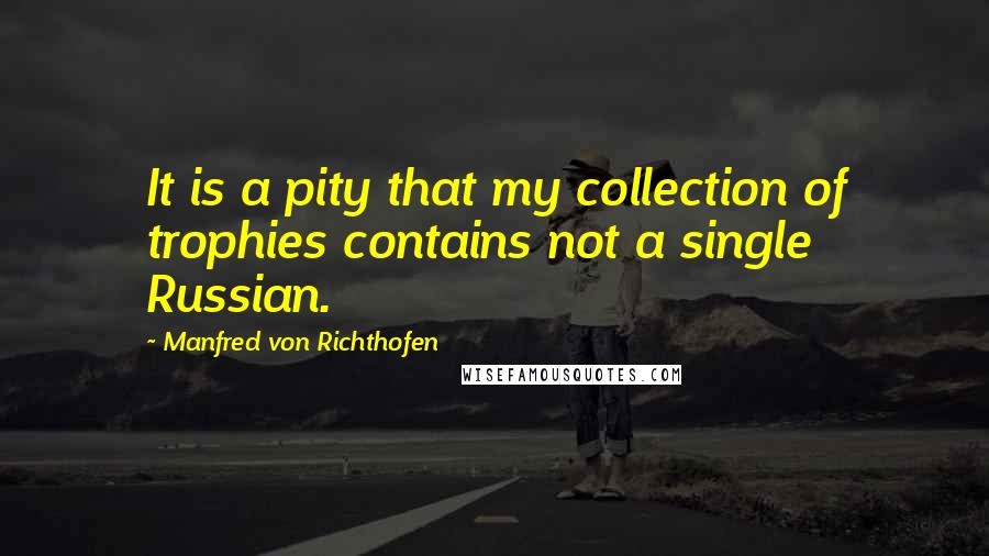 Manfred Von Richthofen quotes: It is a pity that my collection of trophies contains not a single Russian.