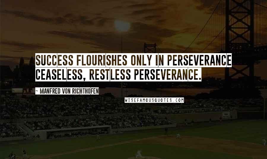 Manfred Von Richthofen quotes: Success flourishes only in perseverance ceaseless, restless perseverance.