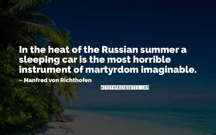 Manfred Von Richthofen quotes: In the heat of the Russian summer a sleeping car is the most horrible instrument of martyrdom imaginable.