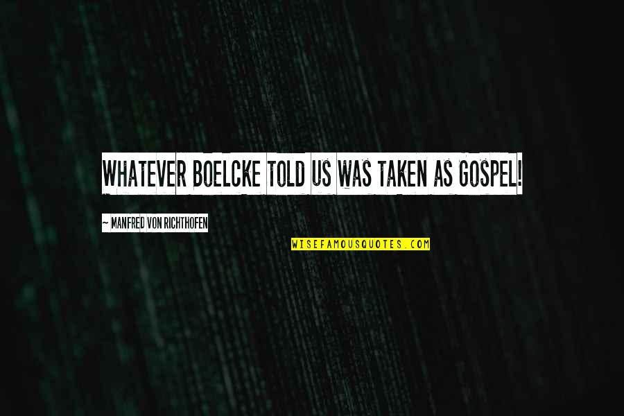 Manfred Von Richthofen Quotes By Manfred Von Richthofen: Whatever Boelcke told us was taken as Gospel! Manfred Von Richthofen Quotes By Manfred Von Richthofen: Whatever Boelcke told us was taken as Gospel!