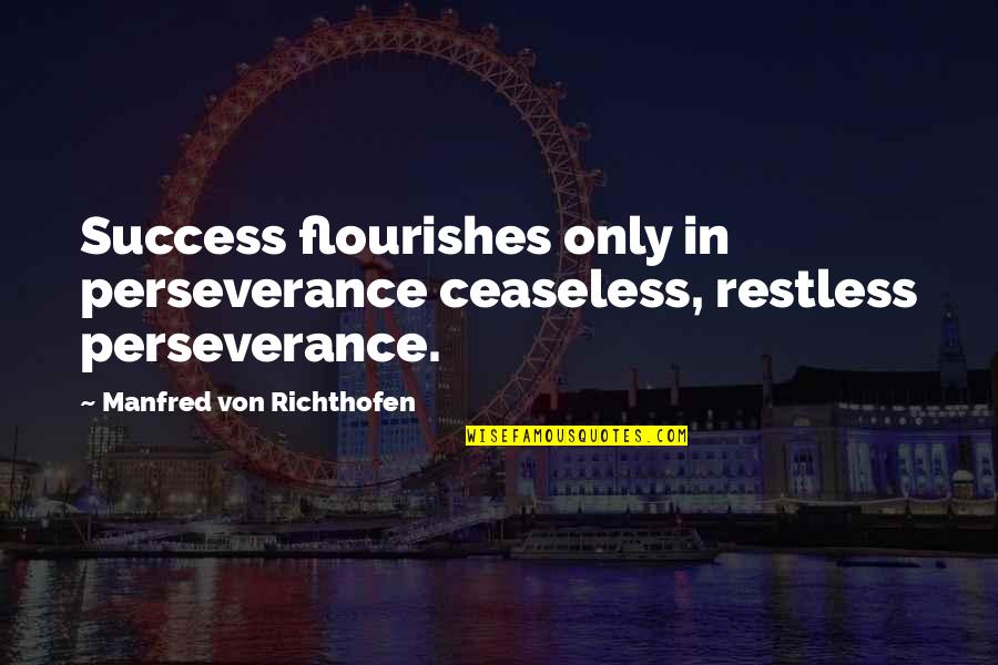 Manfred's Quotes By Manfred Von Richthofen: Success flourishes only in perseverance ceaseless, restless perseverance. Manfred's Quotes By Manfred Von Richthofen: Success flourishes only in perseverance ceaseless, restless perseverance.