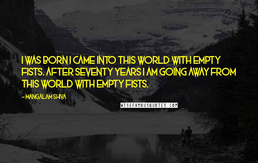 Mangalam Shiva quotes: I was born I came into this world with empty fists. After seventy years I am going away from this world with empty fists. Mangalam Shiva quotes: I was born I came into this world with empty fists. After seventy years I am going away from this world with empty fists.