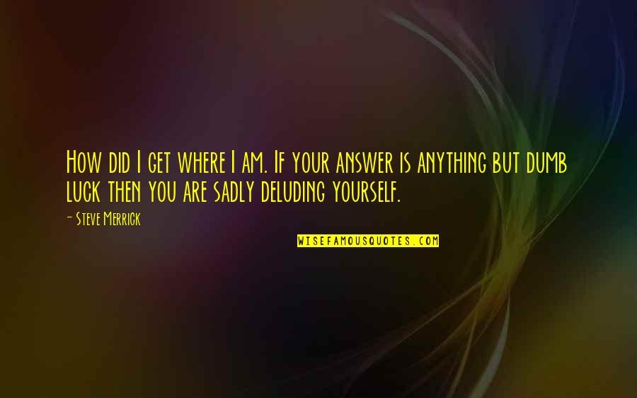 Mangaldas Ni Quotes By Steve Merrick: How did I get where I am. If Mangaldas Ni Quotes By Steve Merrick: How did I get where I am. If