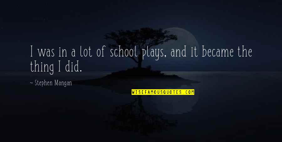 Mangan Quotes By Stephen Mangan: I was in a lot of school plays, Mangan Quotes By Stephen Mangan: I was in a lot of school plays,