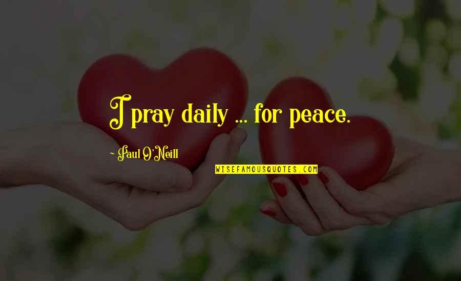 Manganaro's Quotes By Paul O'Neill: I pray daily ... for peace. Manganaro's Quotes By Paul O'Neill: I pray daily ... for peace.