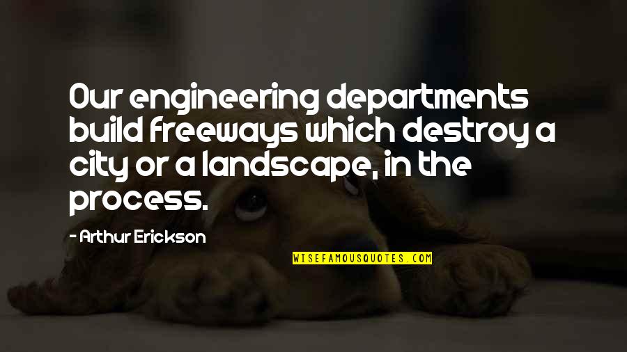 Mangers Quotes By Arthur Erickson: Our engineering departments build freeways which destroy a