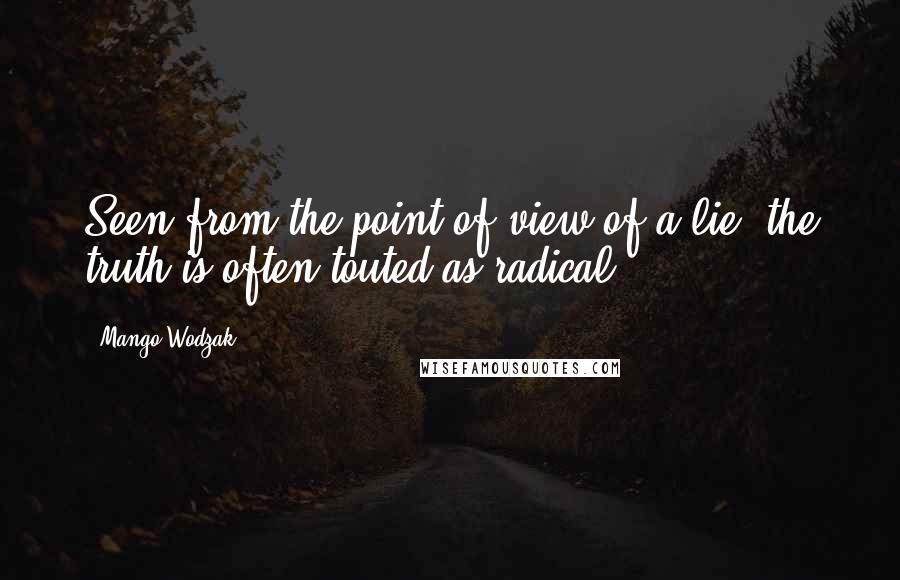 Mango Wodzak quotes: Seen from the point of view of a lie, the truth is often touted as radical. Mango Wodzak quotes: Seen from the point of view of a lie, the truth is often touted as radical.
