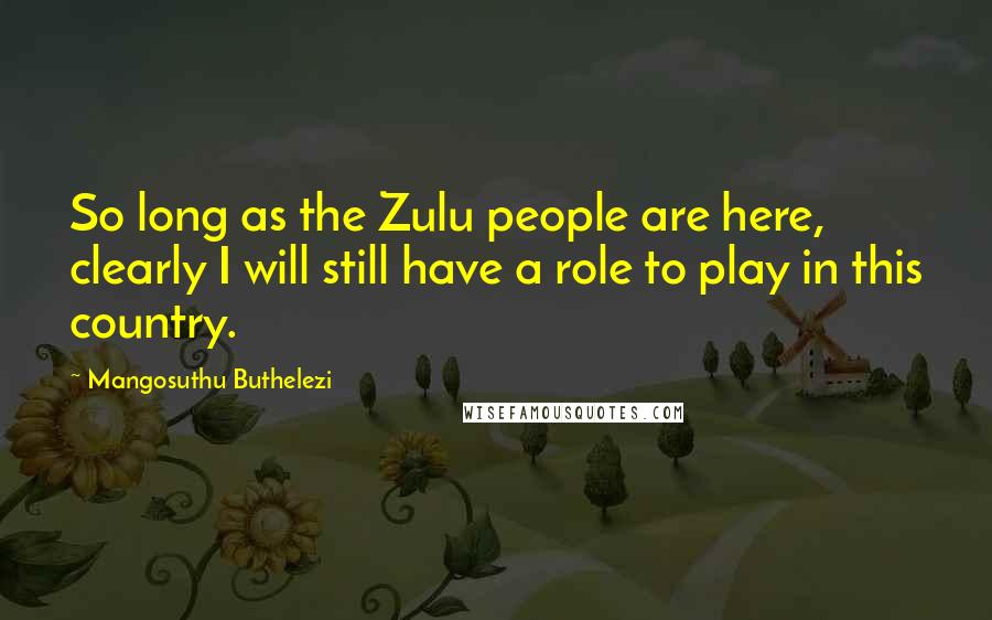 Mangosuthu Buthelezi quotes: So long as the Zulu people are here, clearly I will still have a role to play in this country.