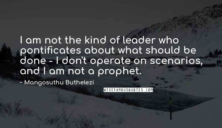Mangosuthu Buthelezi quotes: I am not the kind of leader who pontificates about what should be done - I don't operate on scenarios, and I am not a prophet.