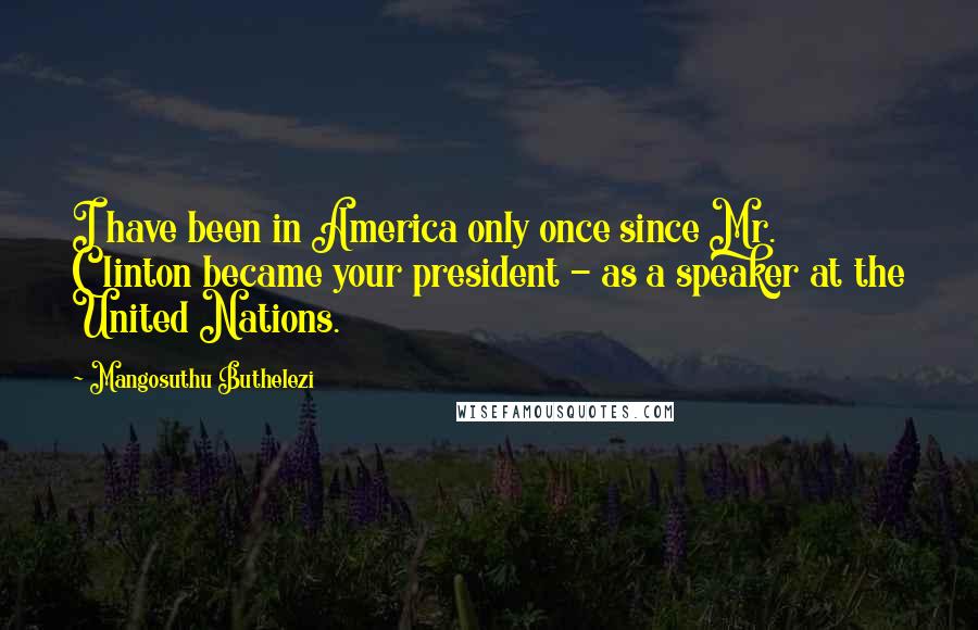 Mangosuthu Buthelezi quotes: I have been in America only once since Mr. Clinton became your president - as a speaker at the United Nations.