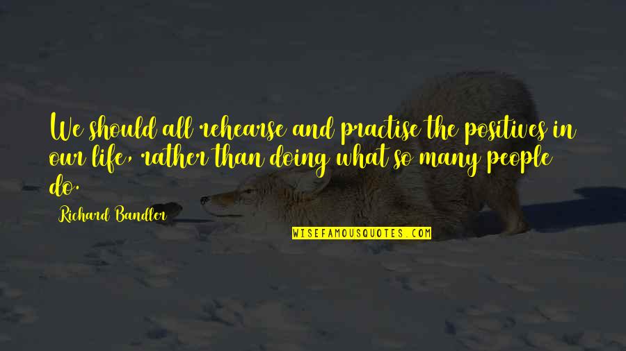 Manhood In The Red Badge Of Courage Quotes By Richard Bandler: We should all rehearse and practise the positives