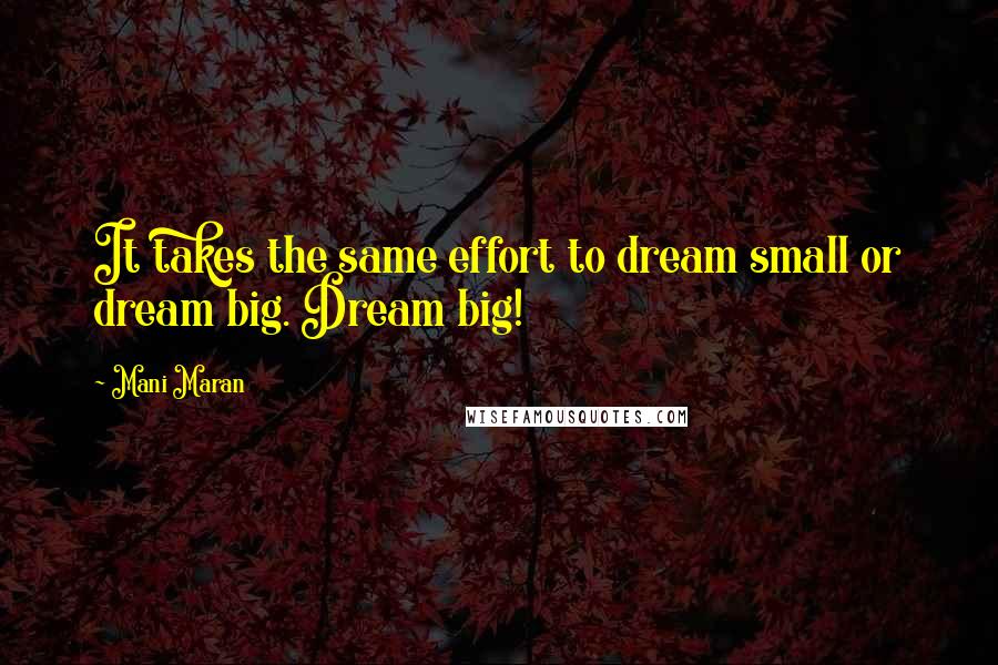 Mani Maran quotes: It takes the same effort to dream small or dream big. Dream big!