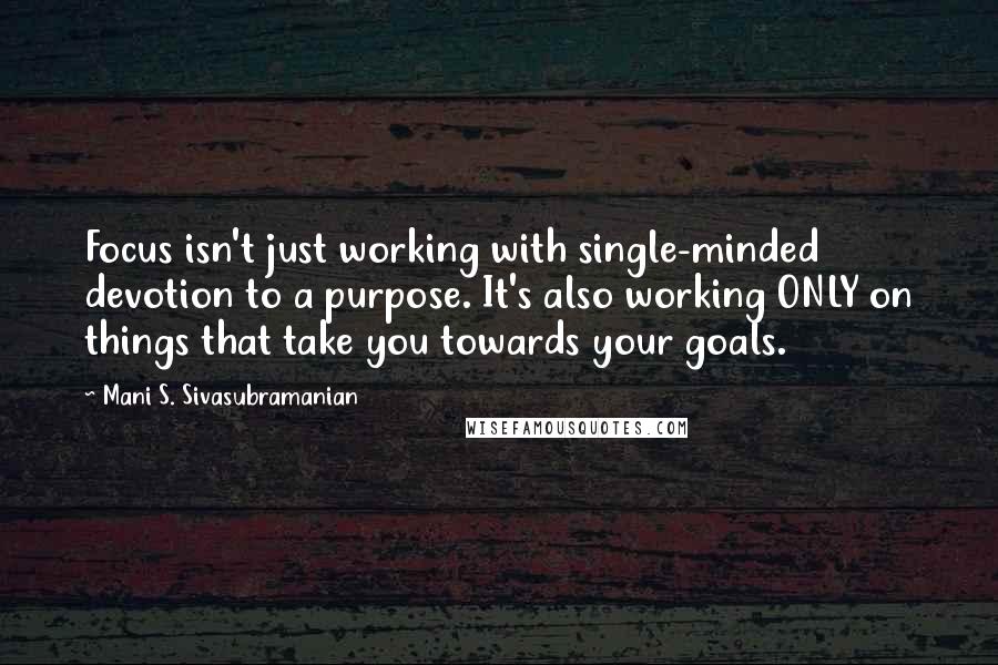 Mani S. Sivasubramanian quotes: Focus isn't just working with single-minded devotion to a purpose. It's also working ONLY on things that take you towards your goals. Mani S. Sivasubramanian quotes: Focus isn't just working with single-minded devotion to a purpose. It's also working ONLY on things that take you towards your goals.
