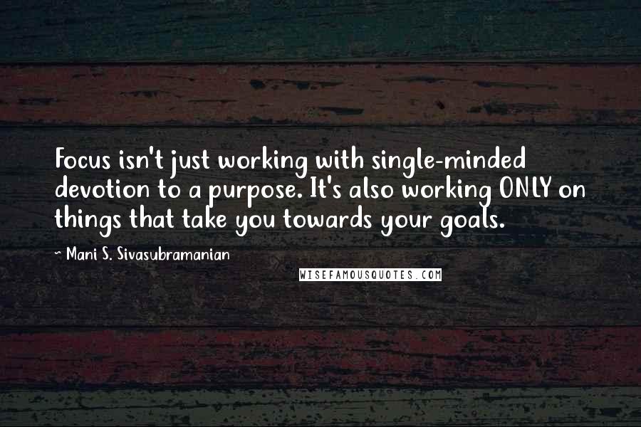 Mani S. Sivasubramanian quotes: Focus isn't just working with single-minded devotion to a purpose. It's also working ONLY on things that take you towards your goals.