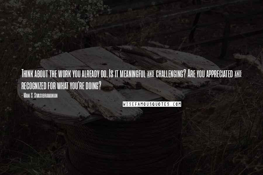 Mani S. Sivasubramanian quotes: Think about the work you already do. Is it meaningful & challenging? Are you appreciated & recognized for what you're doing?