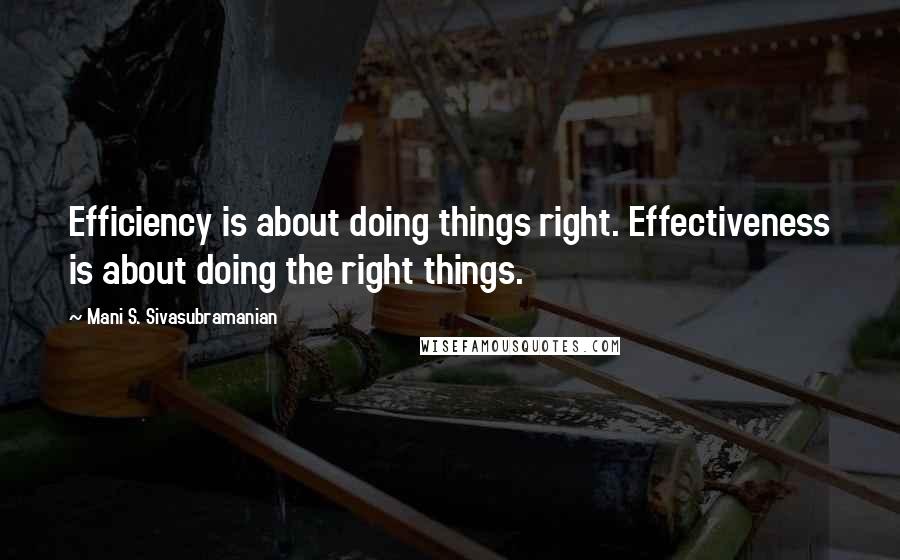 Mani S. Sivasubramanian quotes: Efficiency is about doing things right. Effectiveness is about doing the right things.