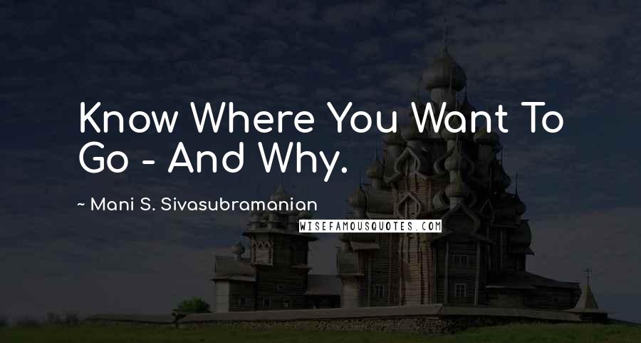 Mani S. Sivasubramanian quotes: Know Where You Want To Go - And Why.