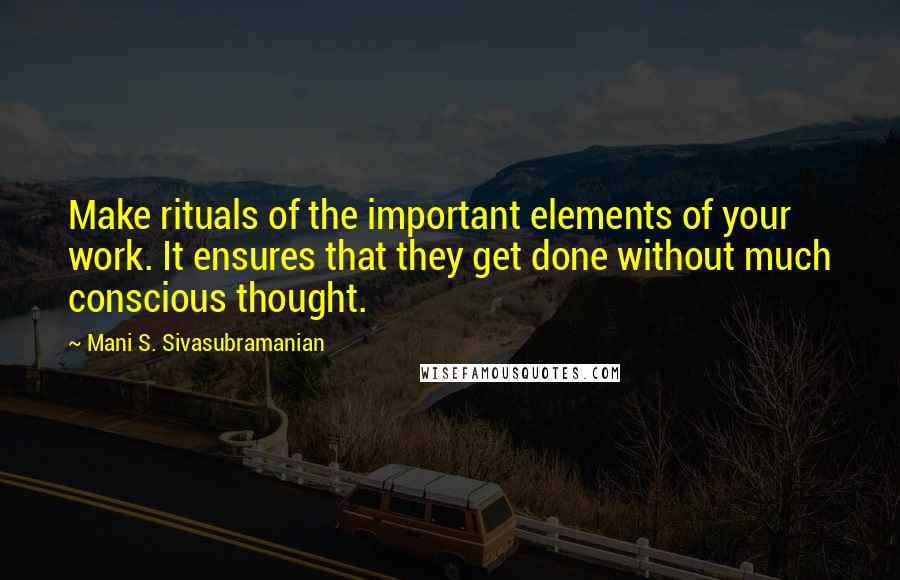 Mani S. Sivasubramanian quotes: Make rituals of the important elements of your work. It ensures that they get done without much conscious thought.