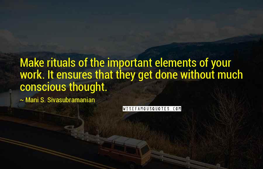 Mani S. Sivasubramanian quotes: Make rituals of the important elements of your work. It ensures that they get done without much conscious thought. Mani S. Sivasubramanian quotes: Make rituals of the important elements of your work. It ensures that they get done without much conscious thought.