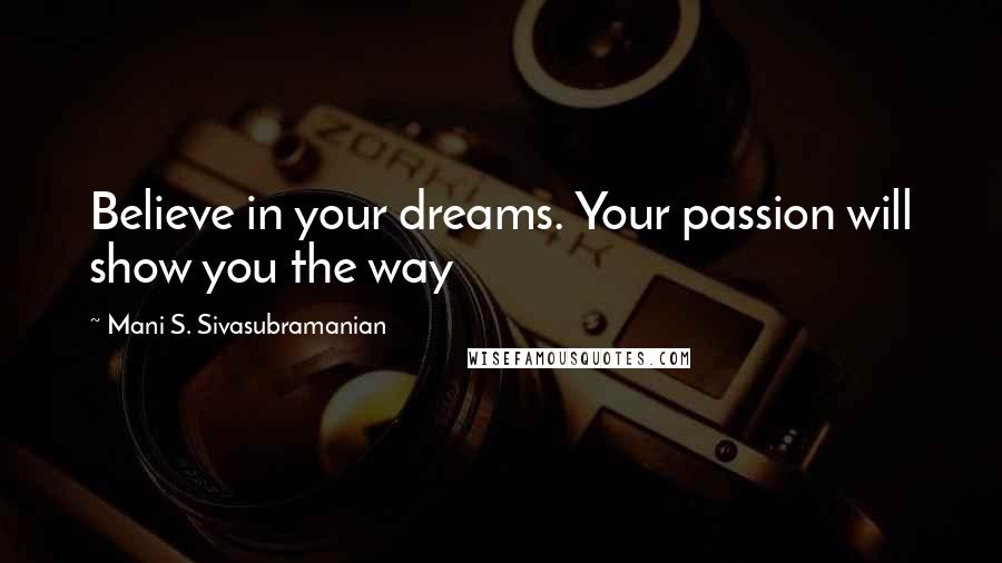 Mani S. Sivasubramanian quotes: Believe in your dreams. Your passion will show you the way