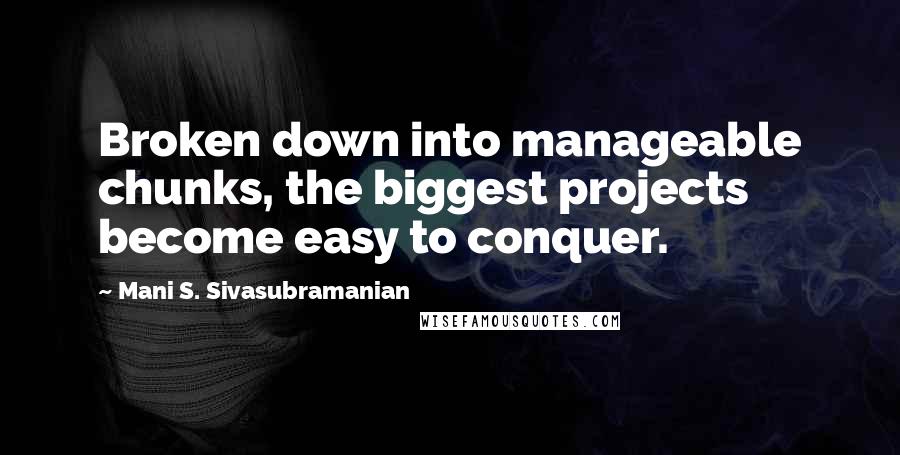 Mani S. Sivasubramanian quotes: Broken down into manageable chunks, the biggest projects become easy to conquer.