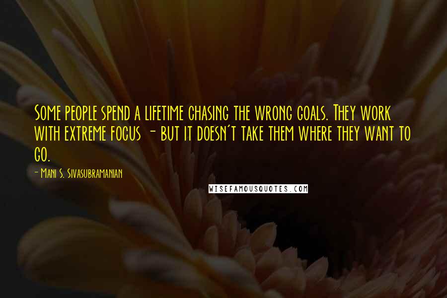 Mani S. Sivasubramanian quotes: Some people spend a lifetime chasing the wrong goals. They work with extreme focus - but it doesn't take them where they want to go. Mani S. Sivasubramanian quotes: Some people spend a lifetime chasing the wrong goals. They work with extreme focus - but it doesn't take them where they want to go.