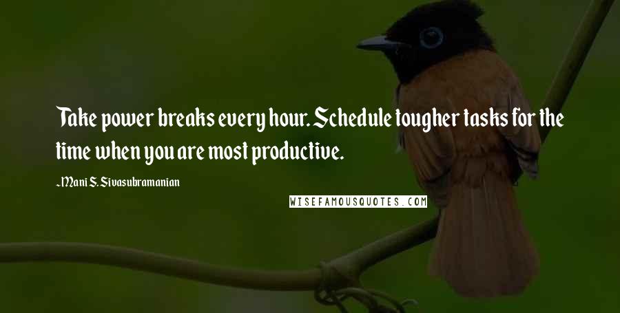 Mani S. Sivasubramanian quotes: Take power breaks every hour. Schedule tougher tasks for the time when you are most productive.