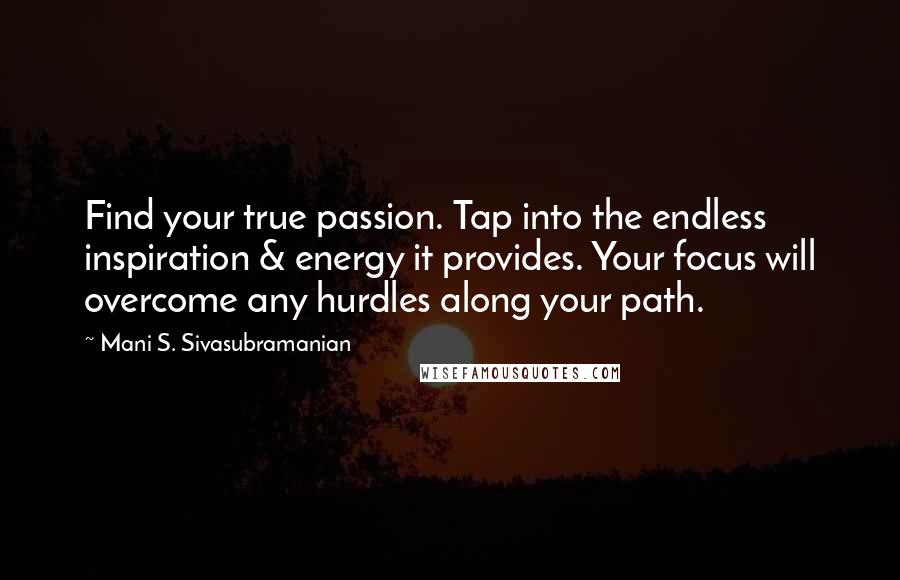 Mani S. Sivasubramanian quotes: Find your true passion. Tap into the endless inspiration & energy it provides. Your focus will overcome any hurdles along your path.