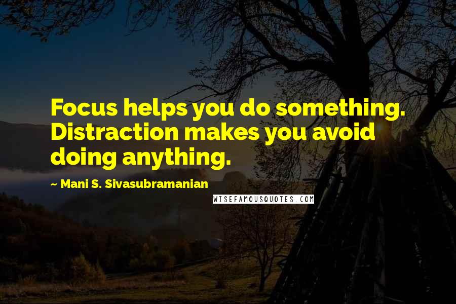 Mani S. Sivasubramanian quotes: Focus helps you do something. Distraction makes you avoid doing anything.