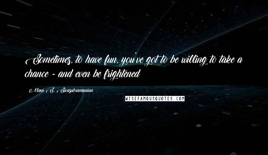 Mani S. Sivasubramanian quotes: Sometimes, to have fun, you've got to be willing to take a chance - and even be frightened!