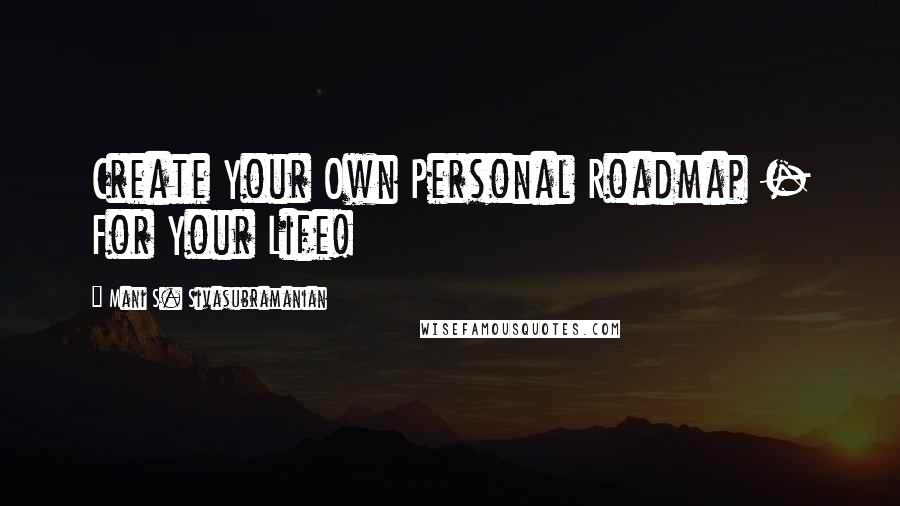 Mani S. Sivasubramanian quotes: Create Your Own Personal Roadmap - For Your Life!