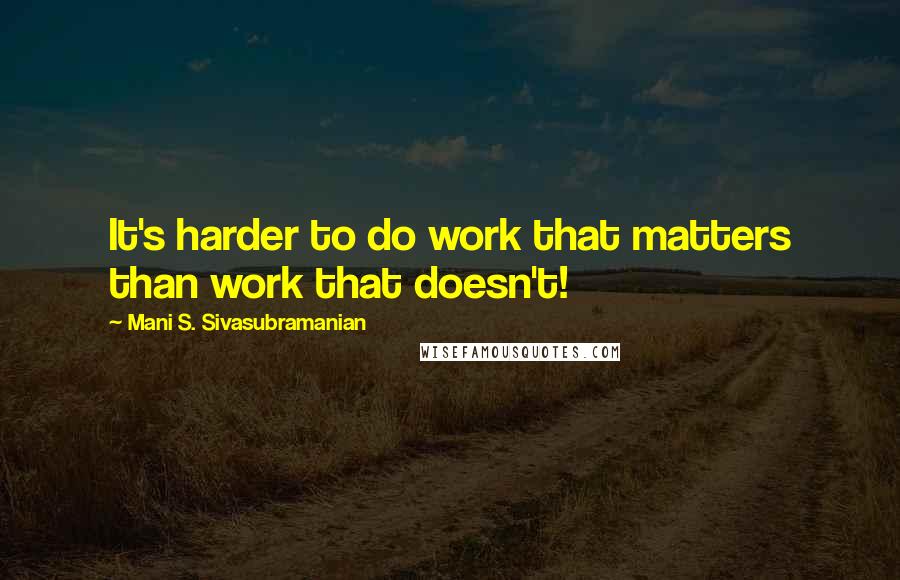 Mani S. Sivasubramanian quotes: It's harder to do work that matters than work that doesn't!