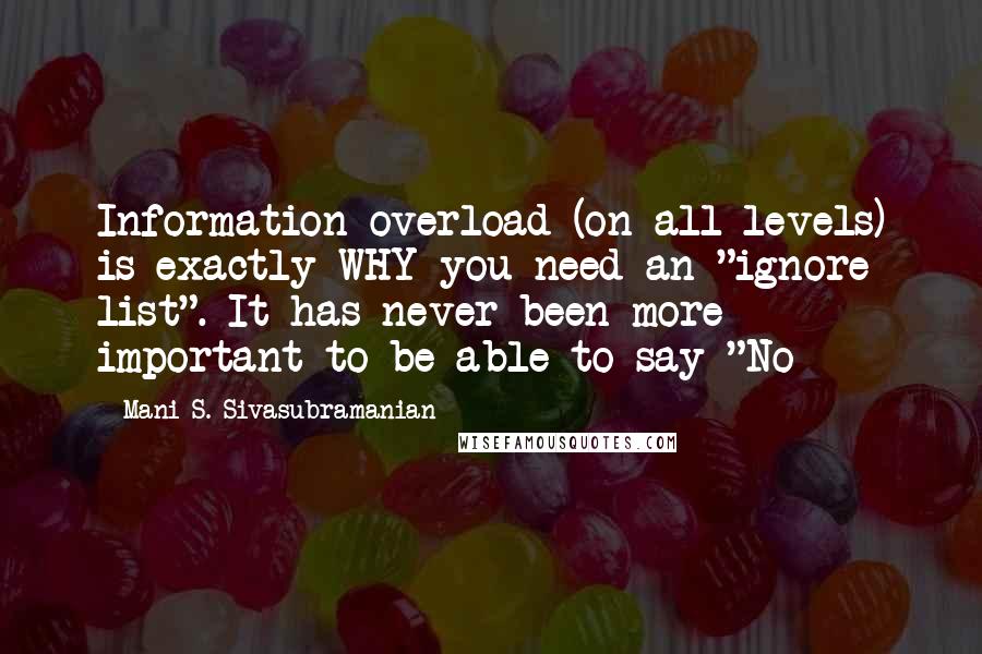 Mani S. Sivasubramanian quotes: Information overload (on all levels) is exactly WHY you need an "ignore list". It has never been more important to be able to say "No Mani S. Sivasubramanian quotes: Information overload (on all levels) is exactly WHY you need an "ignore list". It has never been more important to be able to say "No