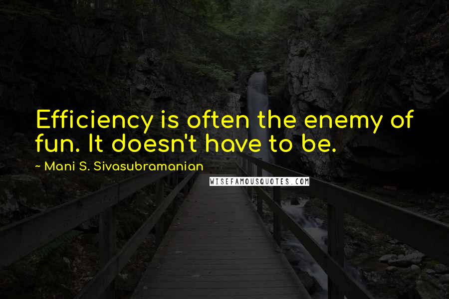 Mani S. Sivasubramanian quotes: Efficiency is often the enemy of fun. It doesn't have to be.